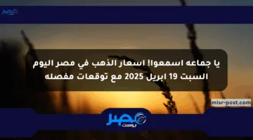 يا جماعة اسمعوا! أسعار الذهب في مصر اليوم السبت 19 أبريل 2025 مع توقعات مفصلة